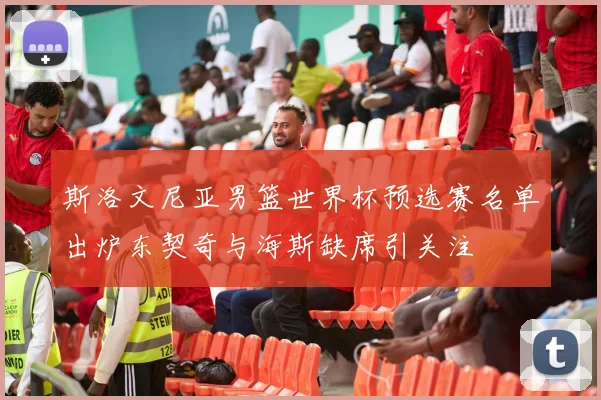 斯洛文尼亚男篮世界杯预选赛名单出炉东契奇与海斯缺席引关注