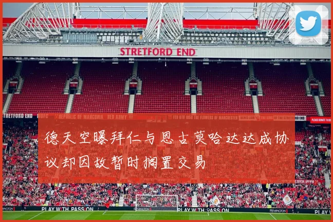 德天空曝拜仁与恩古莫哈达达成协议却因故暂时搁置交易