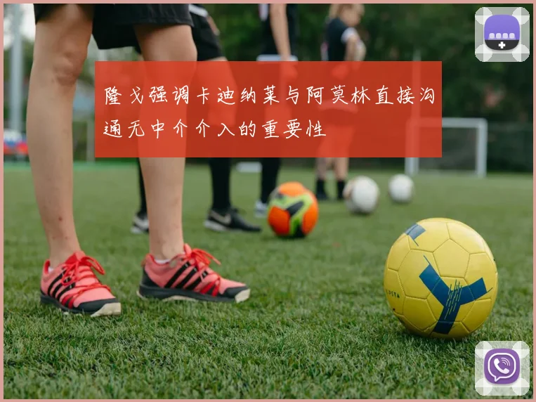 隆戈强调卡迪纳莱与阿莫林直接沟通无中介介入的重要性