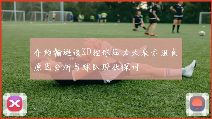 乔约翰逊谈KD控球压力大表示沮丧原因分析与球队现状探讨