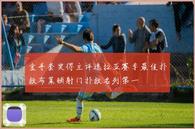 金手套奖得主评选拉亚赛季最佳扑救布莱顿射门扑救名列第一