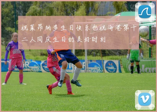 祝莱昂纳多生日快乐也祝海港第十二人同庆生日的美好时刻