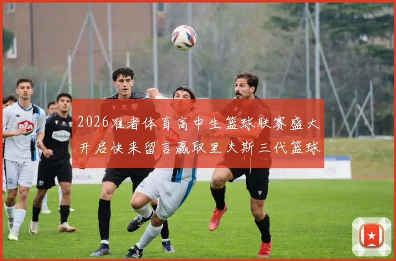 2026准者体育高中生篮球联赛盛大开启快来留言赢取里夫斯三代篮球鞋