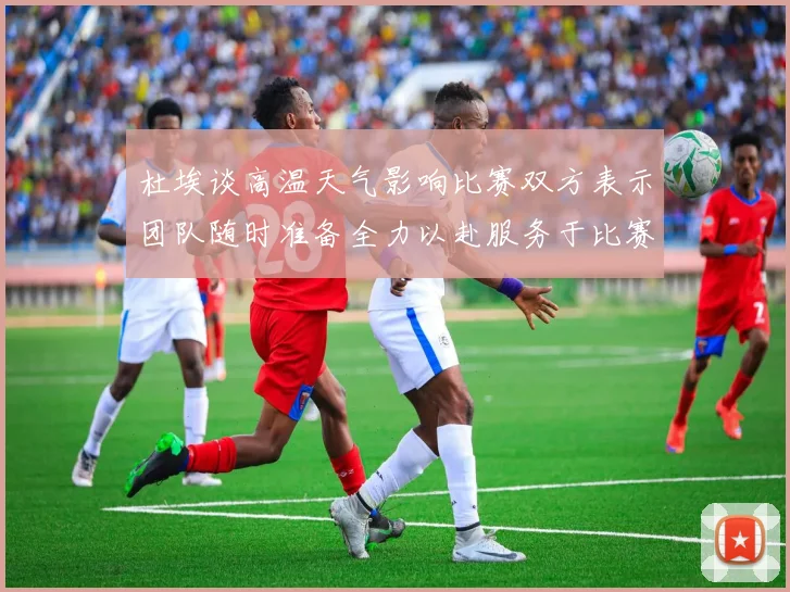 杜埃谈高温天气影响比赛双方表示团队随时准备全力以赴服务于比赛