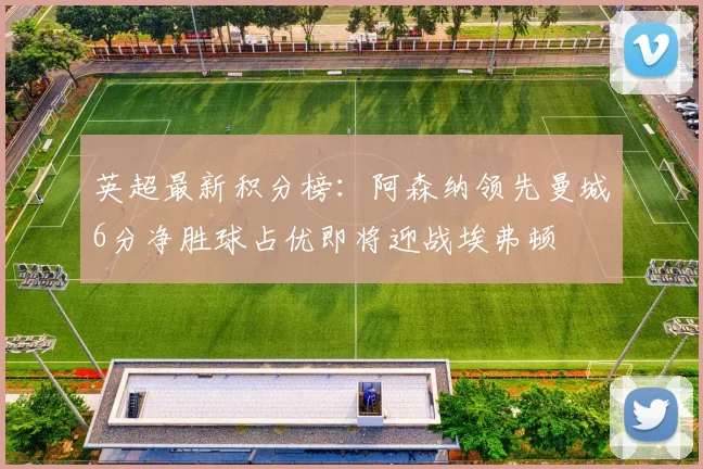 英超最新积分榜：阿森纳领先曼城6分净胜球占优即将迎战埃弗顿