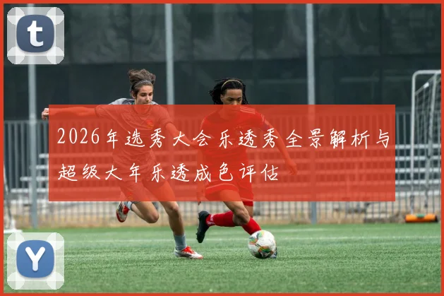 2026年选秀大会乐透秀全景解析与超级大年乐透成色评估