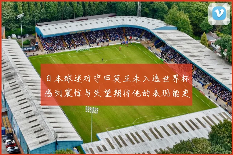 日本球迷对守田英正未入选世界杯感到震惊与失望期待他的表现能更出色