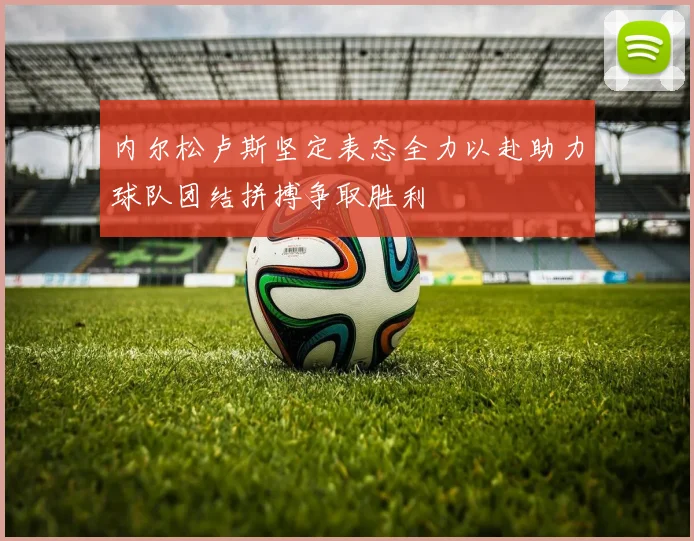 内尔松卢斯坚定表态全力以赴助力球队团结拼搏争取胜利