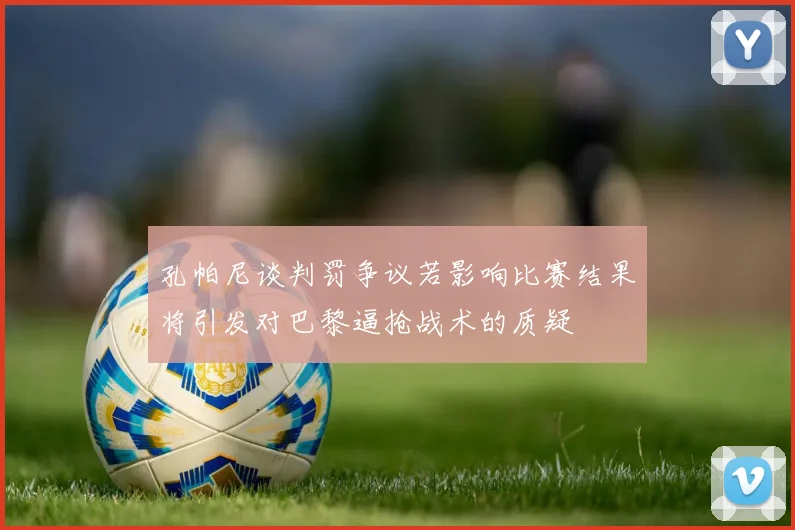 孔帕尼谈判罚争议若影响比赛结果将引发对巴黎逼抢战术的质疑