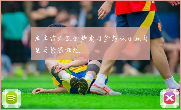 库库雷利亚的热爱与梦想从小就与皇马紧密相连