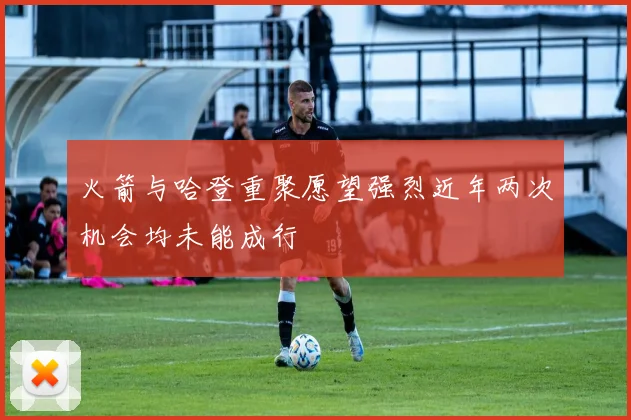 火箭与哈登重聚愿望强烈近年两次机会均未能成行