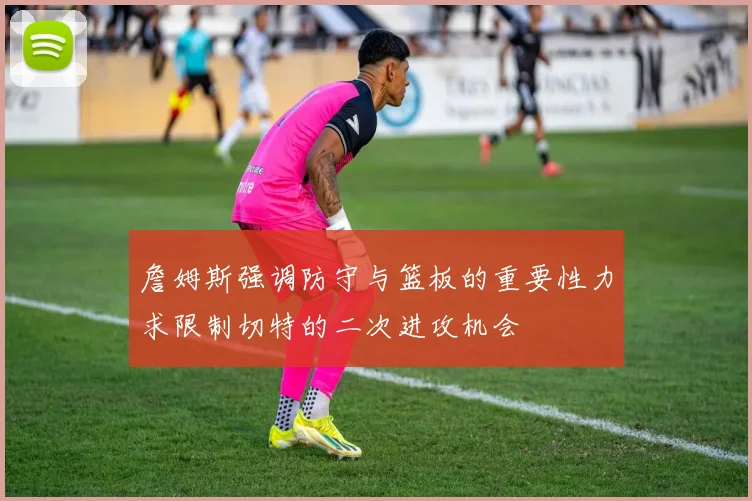 詹姆斯强调防守与篮板的重要性力求限制切特的二次进攻机会