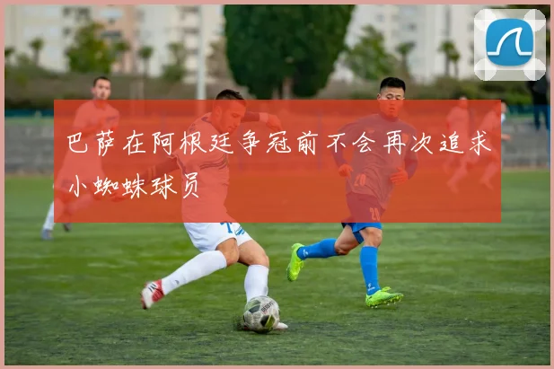 巴萨在阿根廷争冠前不会再次追求小蜘蛛球员