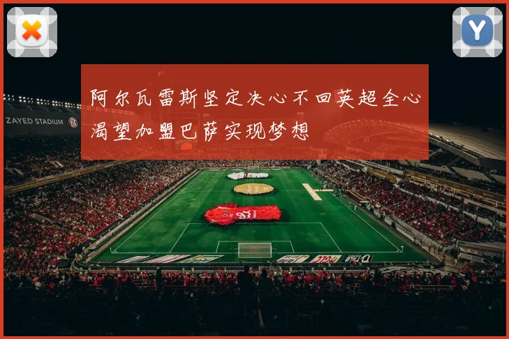 阿尔瓦雷斯坚定决心不回英超全心渴望加盟巴萨实现梦想