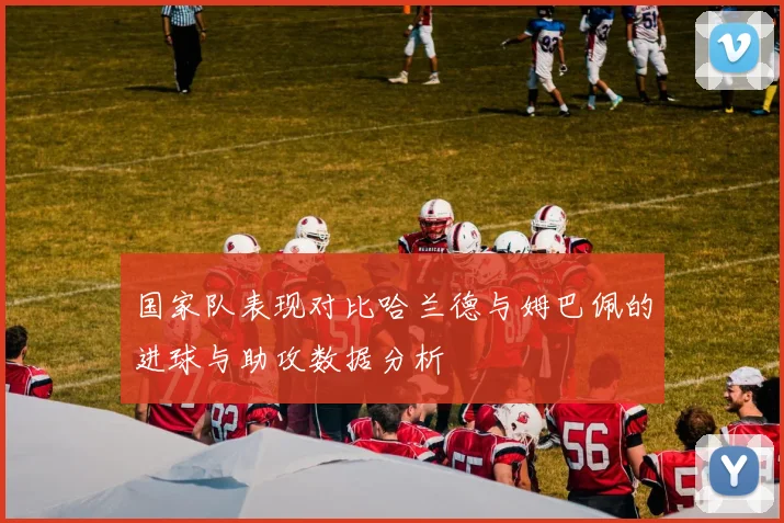 国家队表现对比哈兰德与姆巴佩的进球与助攻数据分析