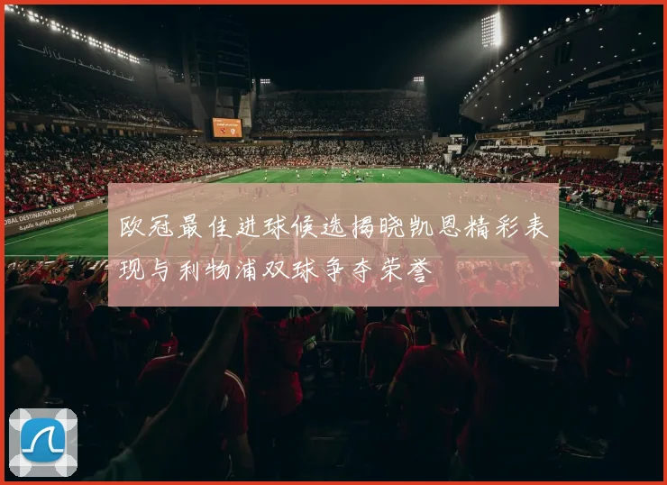 欧冠最佳进球候选揭晓凯恩精彩表现与利物浦双球争夺荣誉