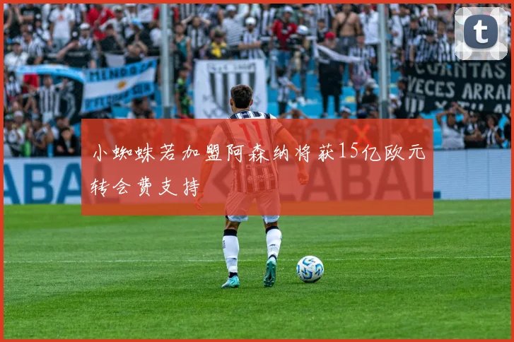 小蜘蛛若加盟阿森纳将获15亿欧元转会费支持