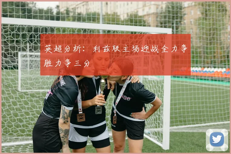 英超分析：利兹联主场迎战全力争胜力争三分