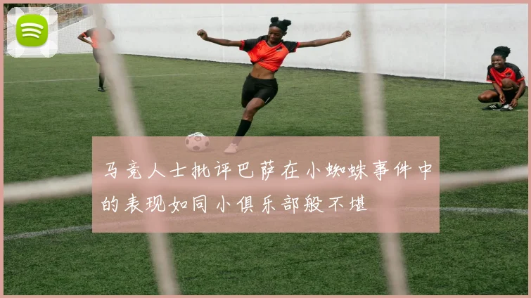 马竞人士批评巴萨在小蜘蛛事件中的表现如同小俱乐部般不堪