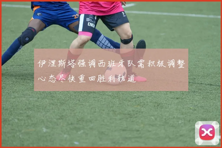 伊涅斯塔强调西班牙队需积极调整心态尽快重回胜利轨道