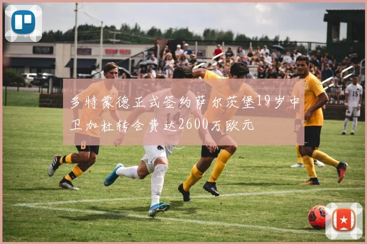 多特蒙德正式签约萨尔茨堡19岁中卫加杜转会费达2600万欧元