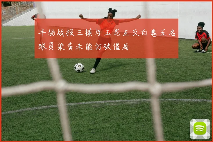 半场战报三镇与玉昆互交白卷五名球员染黄未能打破僵局