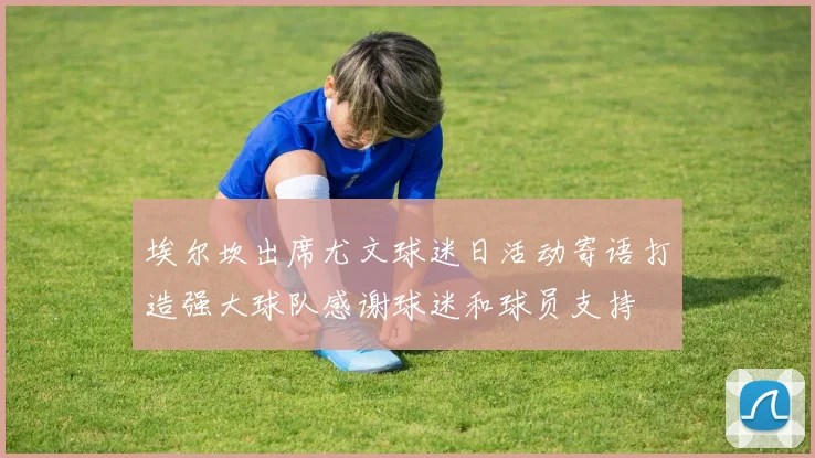 埃尔坎出席尤文球迷日活动寄语打造强大球队感谢球迷和球员支持