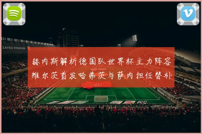 赫内斯解析德国队世界杯主力阵容维尔茨首发哈弗茨与萨内担任替补
