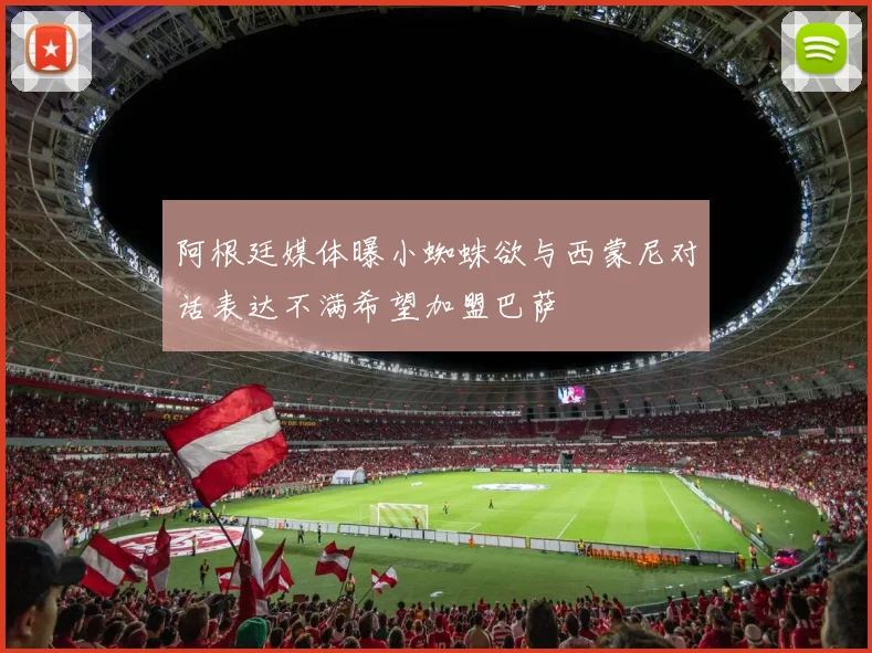 阿根廷媒体曝小蜘蛛欲与西蒙尼对话表达不满希望加盟巴萨