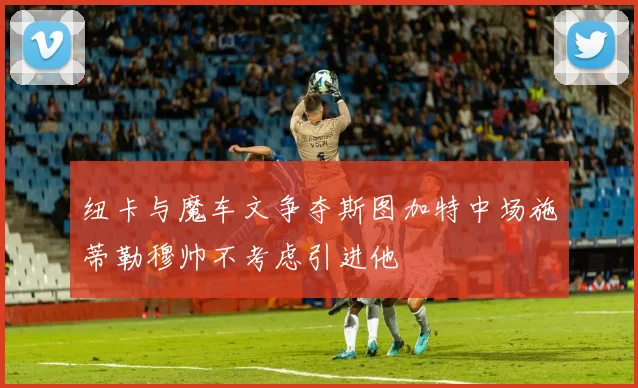 纽卡与魔车文争夺斯图加特中场施蒂勒穆帅不考虑引进他