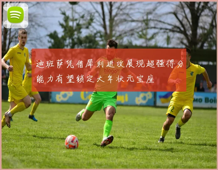 迪班萨凭借犀利进攻展现超强得分能力有望锁定大年状元宝座
