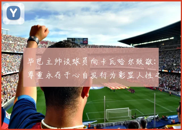 毕巴主帅谈球员向卡瓦哈尔致敬：尊重永存于心自发行为彰显人性之美