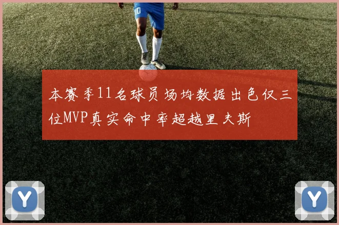 本赛季11名球员场均数据出色仅三位MVP真实命中率超越里夫斯