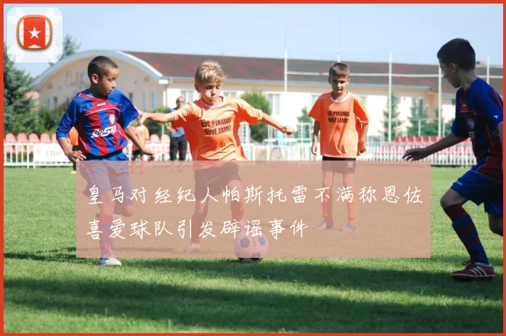皇马对经纪人帕斯托雷不满称恩佐喜爱球队引发辟谣事件
