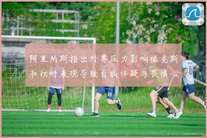 阿里纳斯指出外界压力影响福克斯和切特表现导致自我怀疑与畏惧心理