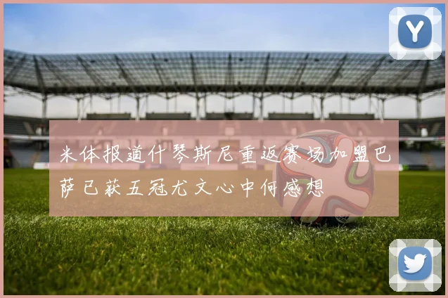 米体报道什琴斯尼重返赛场加盟巴萨已获五冠尤文心中何感想