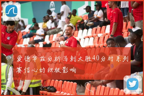 爱德华兹分析马刺大胜40分对系列赛信心的积极影响