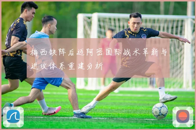 梅西缺阵后迈阿密国际战术革新与进攻体系重建分析
